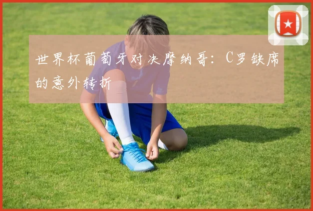 世界杯葡萄牙对决摩纳哥:C罗缺席的意外转折