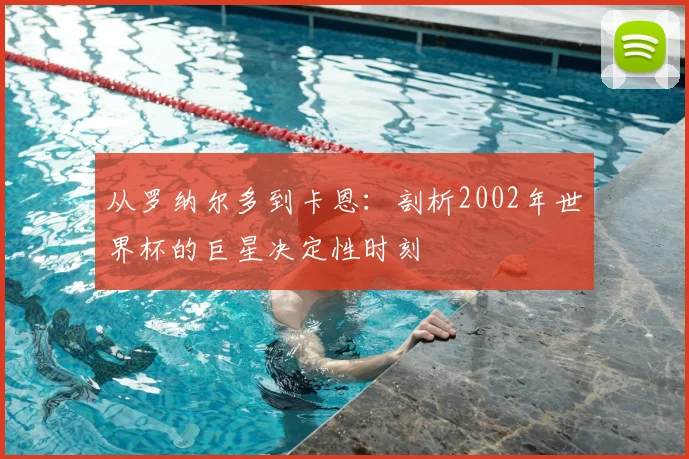 从罗纳尔多到卡恩：剖析2002年世界杯的巨星决定性时刻