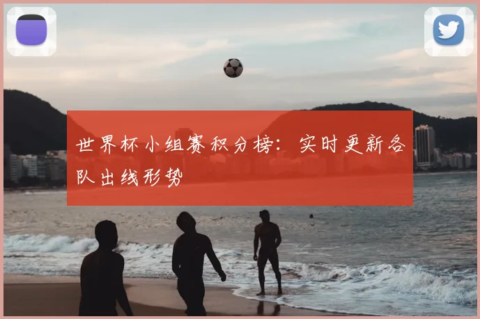 世界杯小组赛积分榜:实时更新各队出线形势
