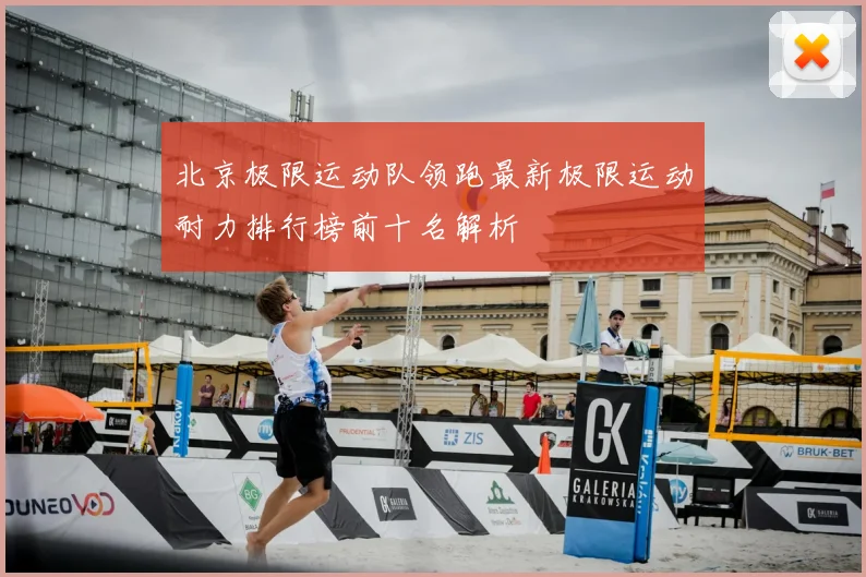 北京极限运动队领跑最新极限运动耐力排行榜前十名解析