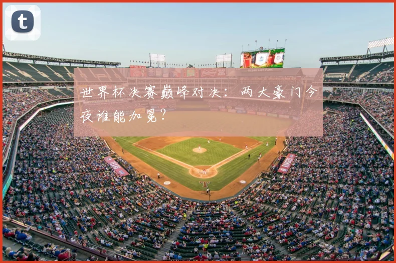 世界杯决赛巅峰对决:两大豪门今夜谁能加冕?
