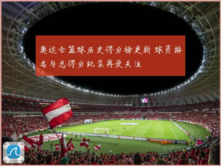 奥运会篮球历史得分榜更新 球员排名与总得分纪录再受关注