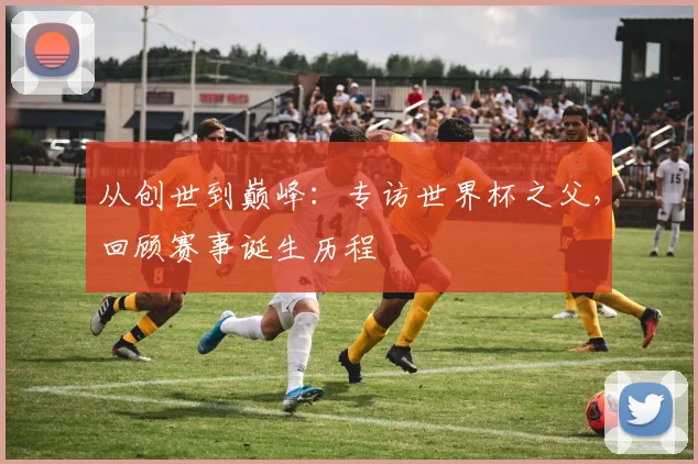 从创世到巅峰:专访世界杯之父,回顾赛事诞生历程