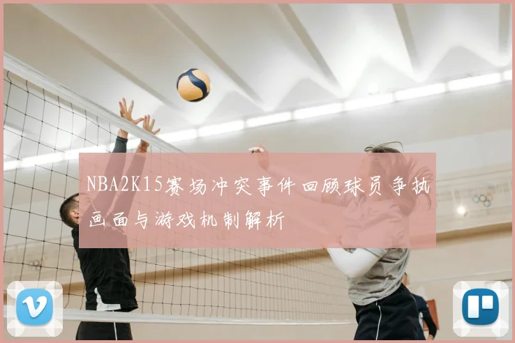 NBA2K15赛场冲突事件回顾球员争执画面与游戏机制解析