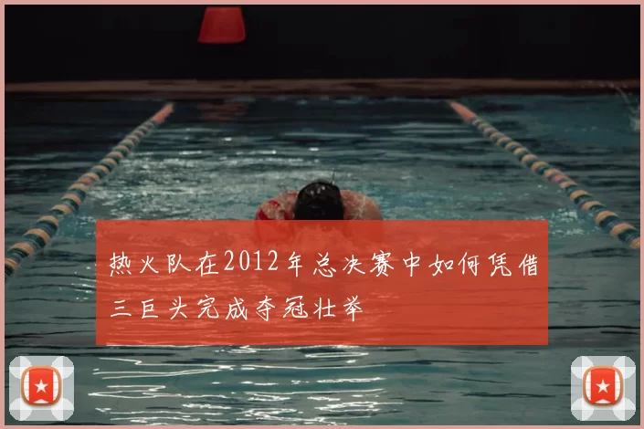 热火队在2012年总决赛中如何凭借三巨头完成夺冠壮举