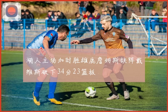 湖人主场加时胜雄鹿詹姆斯缺阵戴维斯砍下34分23篮板