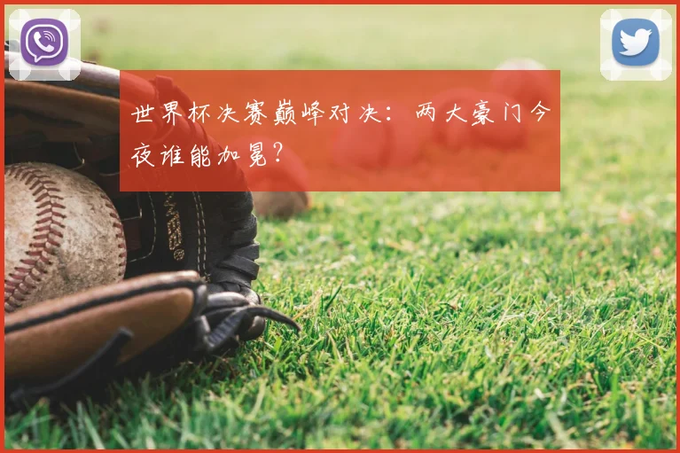 世界杯决赛巅峰对决:两大豪门今夜谁能加冕?