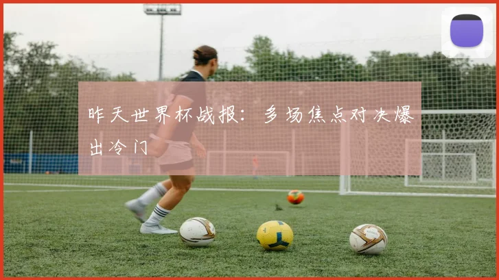 昨天世界杯战报：多场焦点对决爆出冷门
