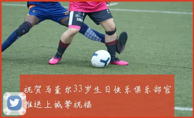 祝贺马奎尔33岁生日快乐俱乐部官推送上诚挚祝福