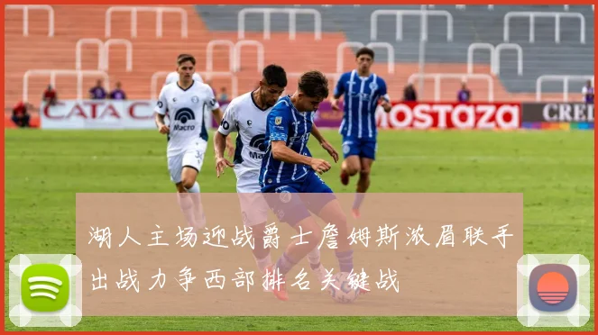 湖人主场迎战爵士詹姆斯浓眉联手出战力争西部排名关键战