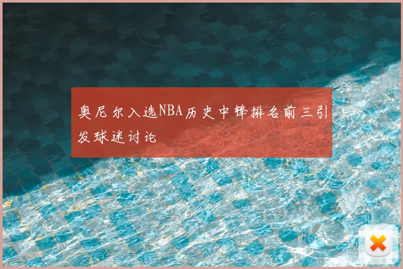 奥尼尔入选NBA历史中锋排名前三引发球迷讨论