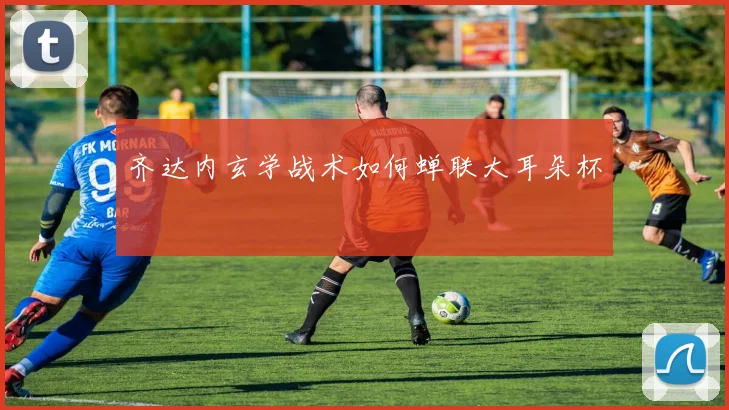 齐达内玄学战术如何蝉联大耳朵杯