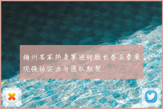 梅州客家热身赛逆转胜长春亚泰展现强劲实力与团队默契