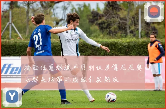 梅西任意球追平贝利仅差儒尼尼奥七球足坛第二成就引发热议