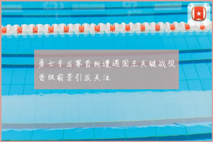 勇士季后赛首轮遭遇国王关键战役晋级前景引发关注