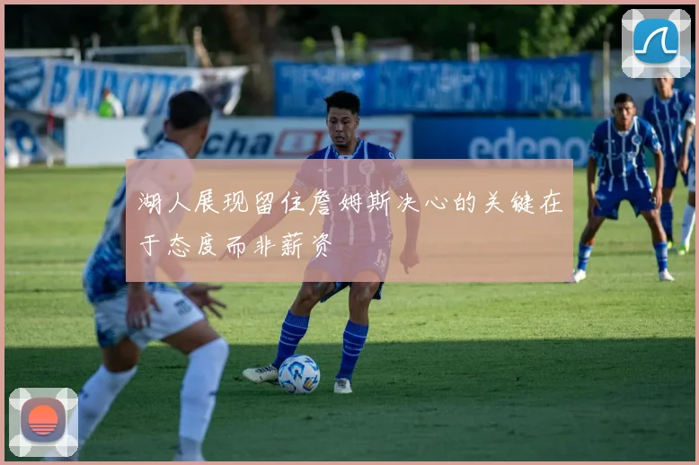 湖人展现留住詹姆斯决心的关键在于态度而非薪资