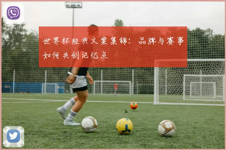 世界杯经典文案集锦:品牌与赛事如何共创记忆点