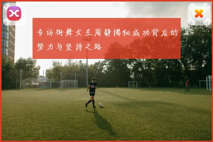 专访街舞女王周静揭秘成功背后的努力与坚持之路