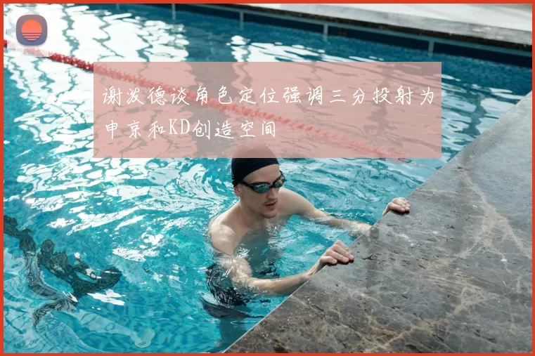 谢泼德谈角色定位强调三分投射为申京和KD创造空间