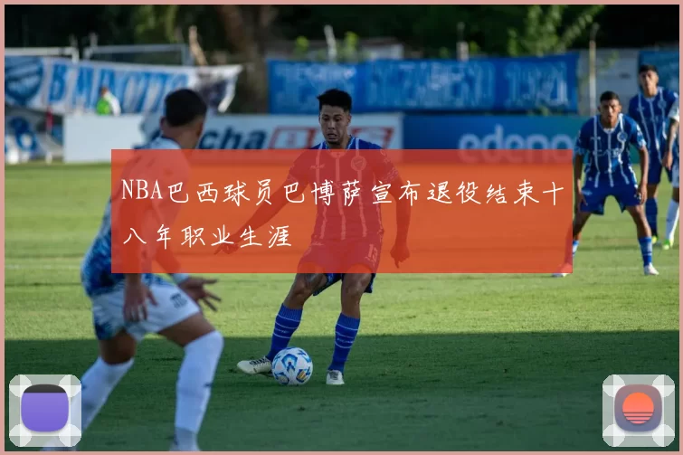 NBA巴西球员巴博萨宣布退役结束十八年职业生涯