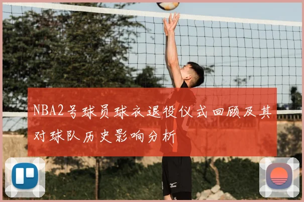 NBA2号球员球衣退役仪式回顾及其对球队历史影响分析
