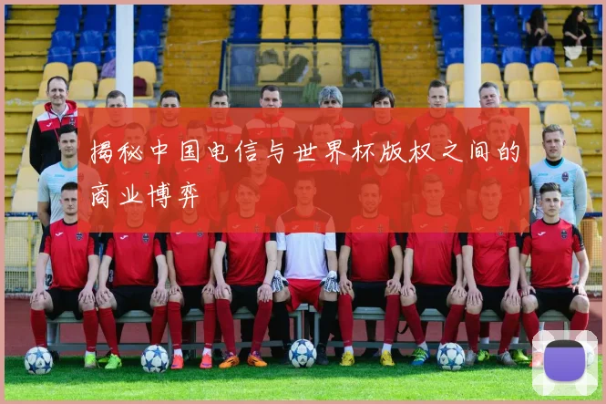 揭秘中国电信与世界杯版权之间的商业博弈