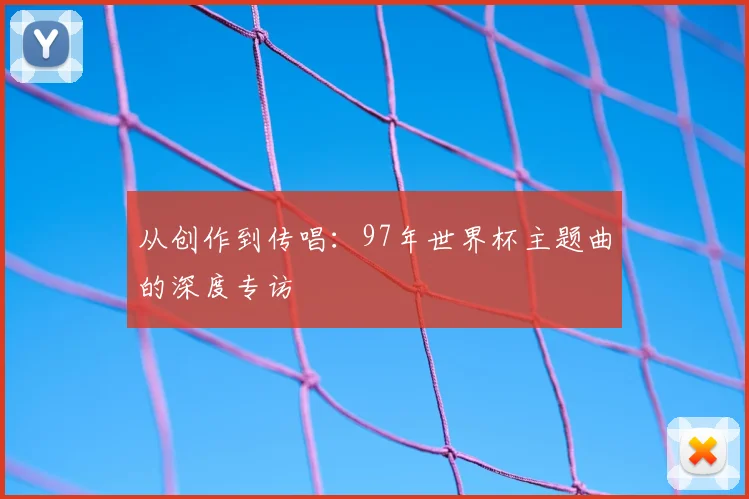 从创作到传唱:97年世界杯主题曲的深度专访