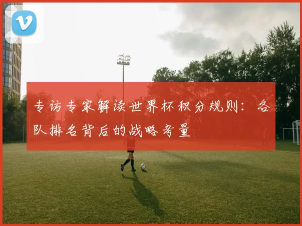 专访专家解读世界杯积分规则:各队排名背后的战略考量