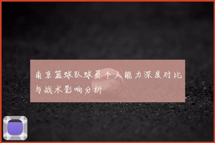 南京篮球队球员个人能力深度对比与战术影响分析