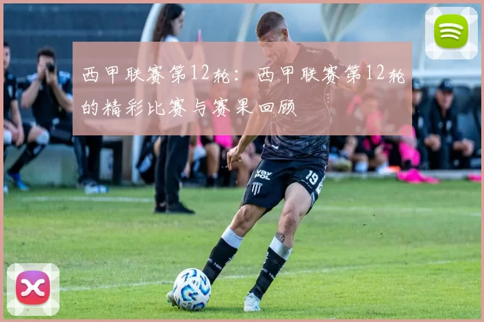 西甲联赛第12轮：西甲联赛第12轮的精彩比赛与赛果回顾