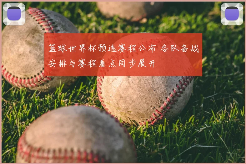 篮球世界杯预选赛程公布 各队备战安排与赛程看点同步展开