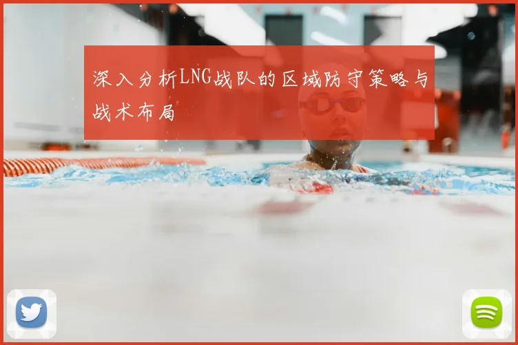 深入分析LNG战队的区域防守策略与战术布局
