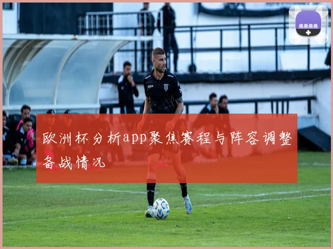 欧洲杯分析app聚焦赛程与阵容调整备战情况