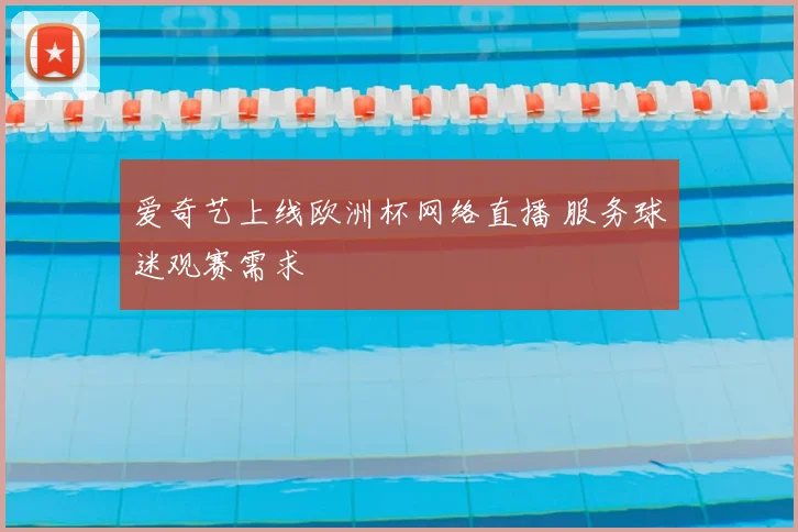爱奇艺上线欧洲杯网络直播 服务球迷观赛需求