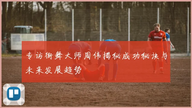 专访街舞大师周伟揭秘成功秘诀与未来发展趋势