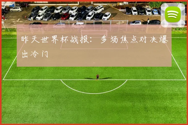 昨天世界杯战报：多场焦点对决爆出冷门