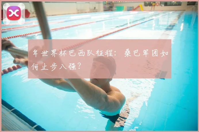 年世界杯巴西队征程：桑巴军团如何止步八强？