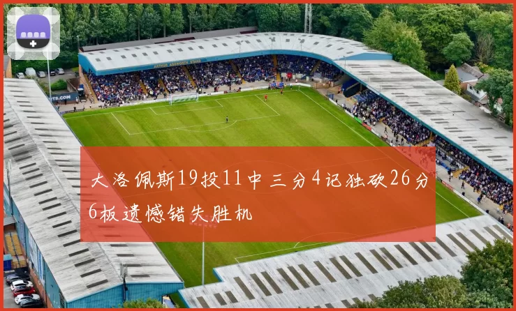 大洛佩斯19投11中三分4记独砍26分6板遗憾错失胜机