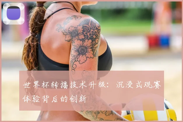 世界杯转播技术升级:沉浸式观赛体验背后的创新