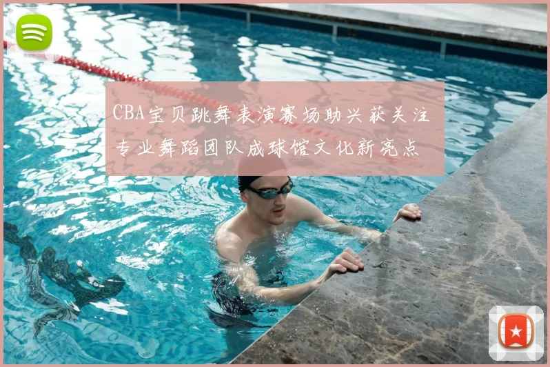CBA宝贝跳舞表演赛场助兴获关注 专业舞蹈团队成球馆文化新亮点