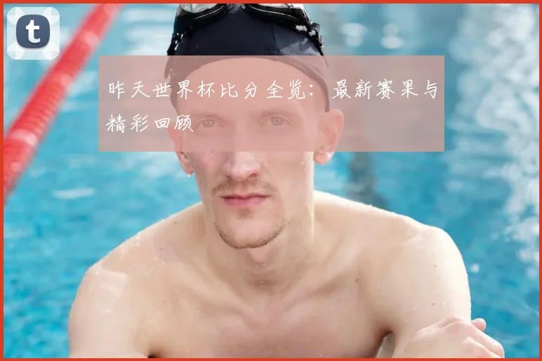 昨天世界杯比分全览：最新赛果与精彩回顾