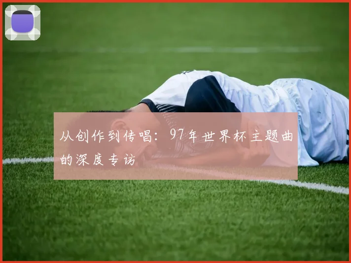 从创作到传唱:97年世界杯主题曲的深度专访