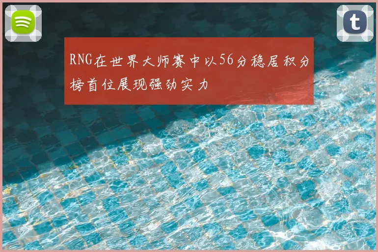 RNG在世界大师赛中以56分稳居积分榜首位展现强劲实力