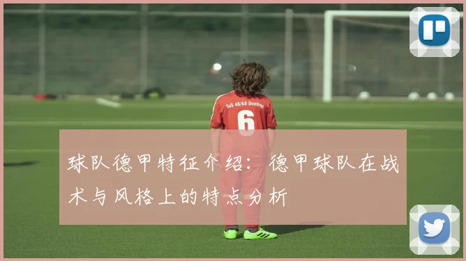 球队德甲特征介绍：德甲球队在战术与风格上的特点分析