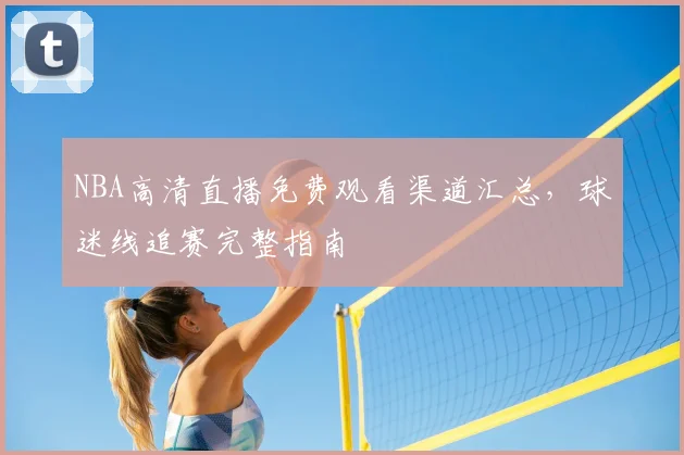 NBA高清直播免费观看渠道汇总,球迷线追赛完整指南