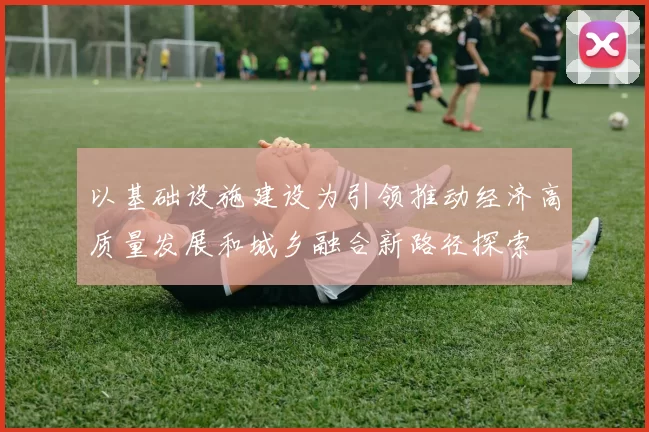 以基础设施建设为引领推动经济高质量发展和城乡融合新路径探索