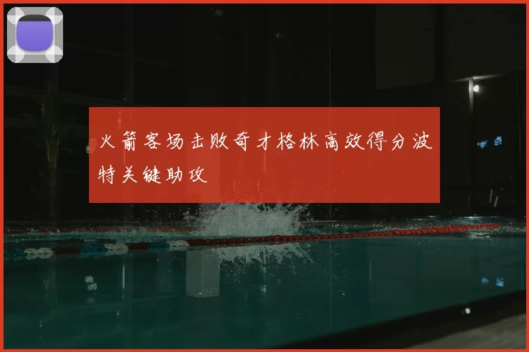 火箭客场击败奇才格林高效得分波特关键助攻