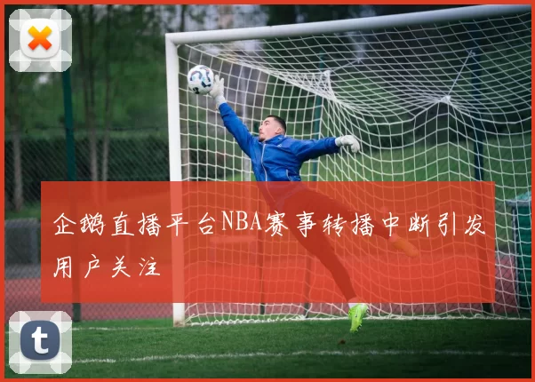 企鹅直播平台NBA赛事转播中断引发用户关注