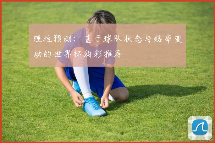 理性预测：基于球队状态与赔率变动的世界杯购彩推荐