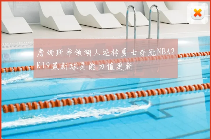 詹姆斯率领湖人逆转勇士夺冠NBA2K19最新球员能力值更新